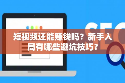 短视频还能赚钱吗？新手入局有哪些避坑技巧？