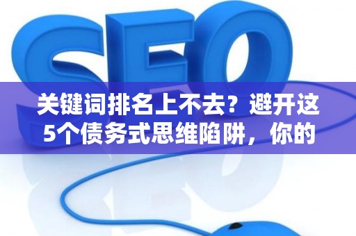 关键词排名上不去？避开这5个债务式思维陷阱，你的网站也能轻松登顶