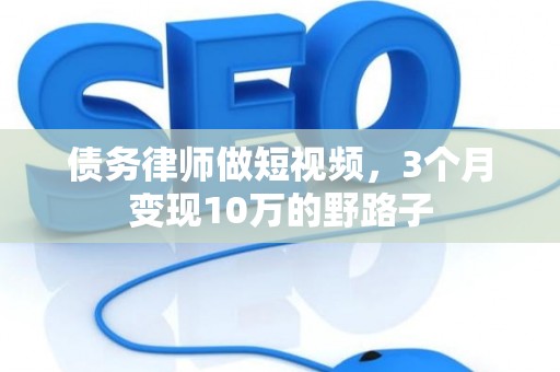 债务律师做短视频，3个月变现10万的野路子