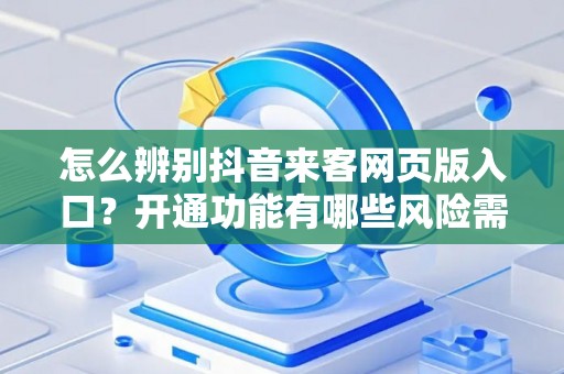 怎么辨别抖音来客网页版入口？开通功能有哪些风险需防范？