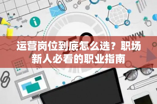 运营岗位到底怎么选？职场新人必看的职业指南