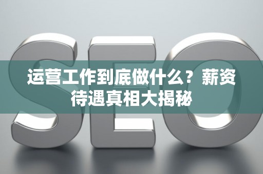 运营工作到底做什么？薪资待遇真相大揭秘