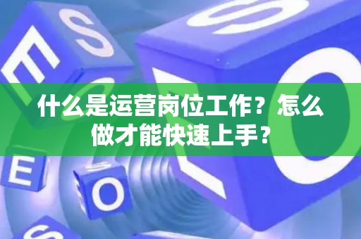 什么是运营岗位工作？怎么做才能快速上手？
