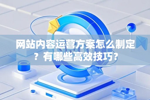 网站内容运营方案怎么制定？有哪些高效技巧？