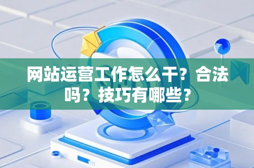 网站运营工作怎么干？合法吗？技巧有哪些？