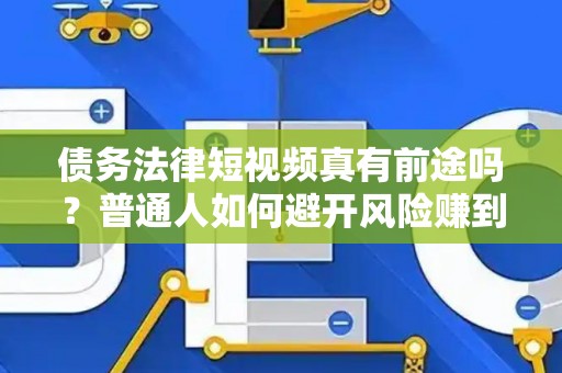 债务法律短视频真有前途吗？普通人如何避开风险赚到钱？
