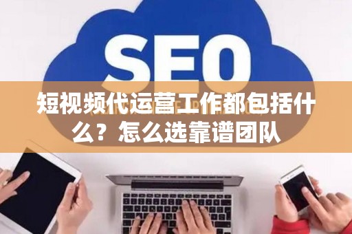 短视频代运营工作都包括什么？怎么选靠谱团队