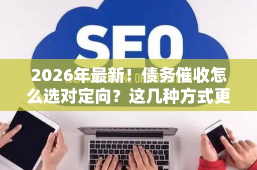 2026年最新！债务催收怎么选对定向？这几种方式更精准有效