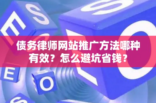 债务律师网站推广方法哪种有效？怎么避坑省钱？