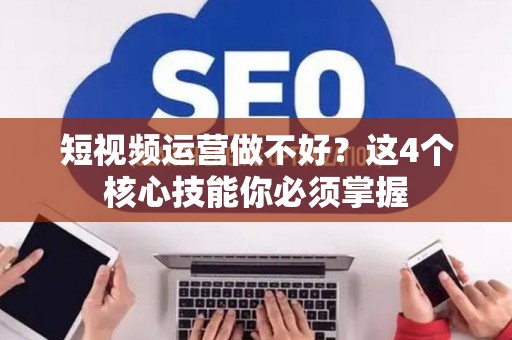 短视频运营做不好？这4个核心技能你必须掌握