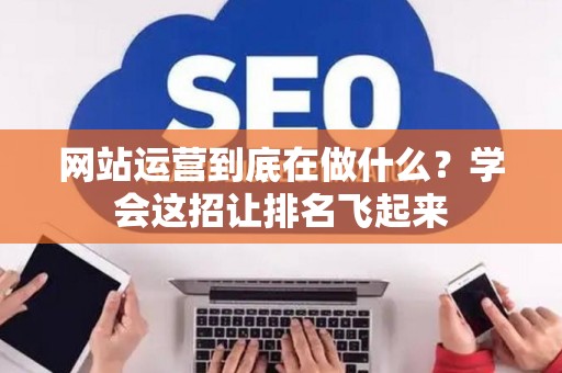 网站运营到底在做什么？学会这招让排名飞起来