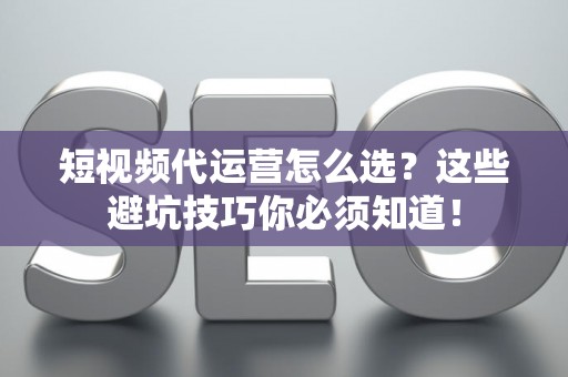 短视频代运营怎么选？这些避坑技巧你必须知道！