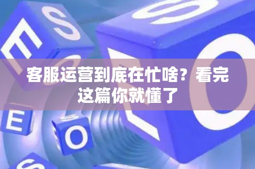客服运营到底在忙啥？看完这篇你就懂了