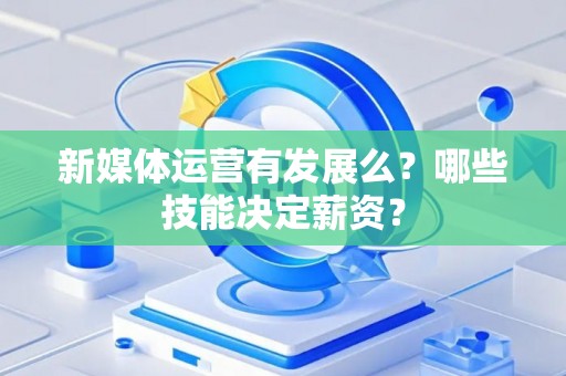 新媒体运营有发展么？哪些技能决定薪资？