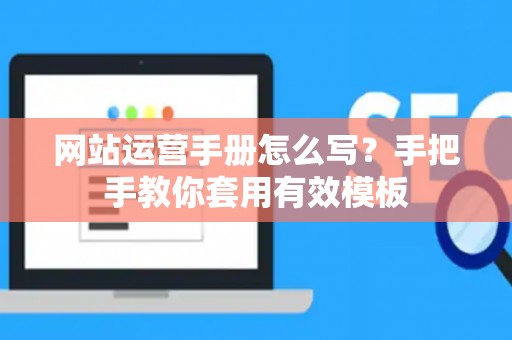 网站运营手册怎么写？手把手教你套用有效模板