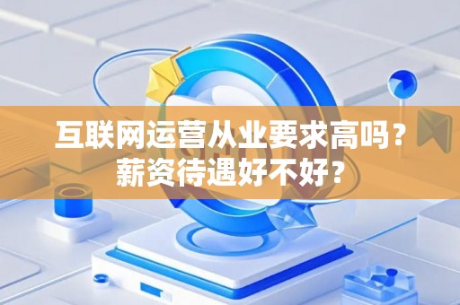 互联网运营从业要求高吗？薪资待遇好不好？