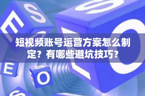 短视频账号运营方案怎么制定？有哪些避坑技巧？