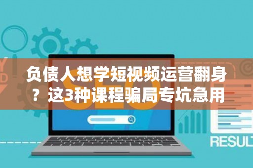 负债人想学短视频运营翻身？这3种课程骗局专坑急用钱的人！