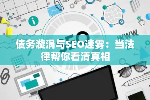 债务漩涡与SEO迷雾：当法律帮你看清真相