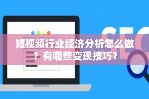 短视频行业经济分析怎么做？有哪些变现技巧？