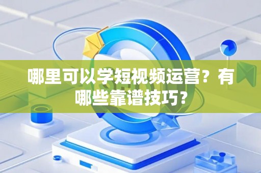哪里可以学短视频运营？有哪些靠谱技巧？