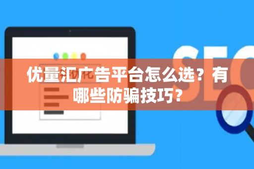 优量汇广告平台怎么选？有哪些防骗技巧？