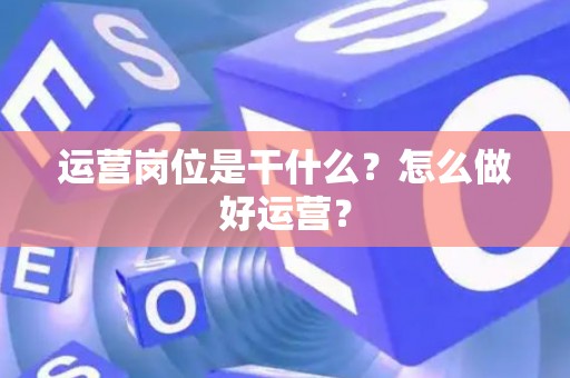 运营岗位是干什么？怎么做好运营？