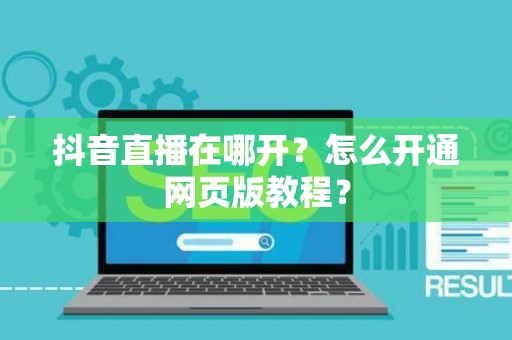 抖音直播在哪开？怎么开通网页版教程？