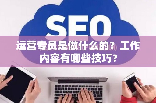 运营专员是做什么的？工作内容有哪些技巧？