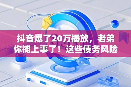 抖音爆了20万播放，老弟你摊上事了！这些债务风险可能找上门
