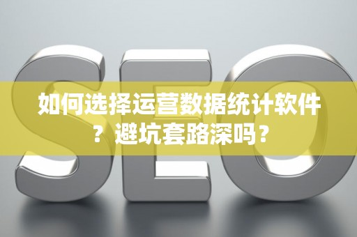 如何选择运营数据统计软件？避坑套路深吗？