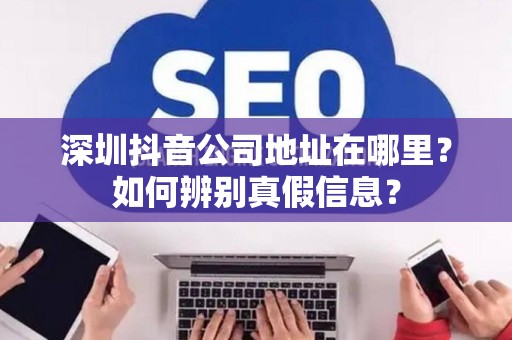 深圳抖音公司地址在哪里？如何辨别真假信息？