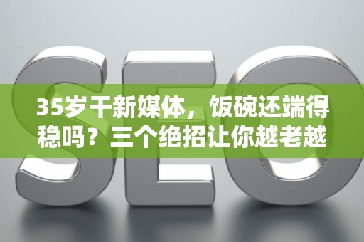 35岁干新媒体，饭碗还端得稳吗？三个绝招让你越老越值钱