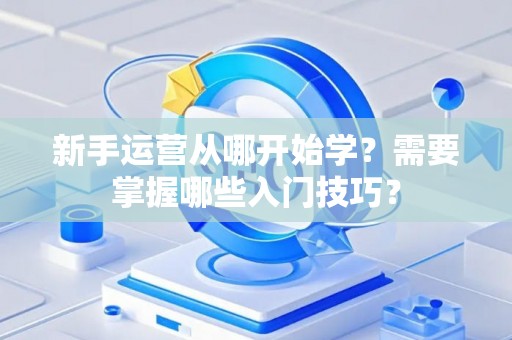 新手运营从哪开始学？需要掌握哪些入门技巧？