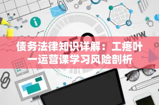 债务法律知识详解：工疼叶一运营课学习风险剖析