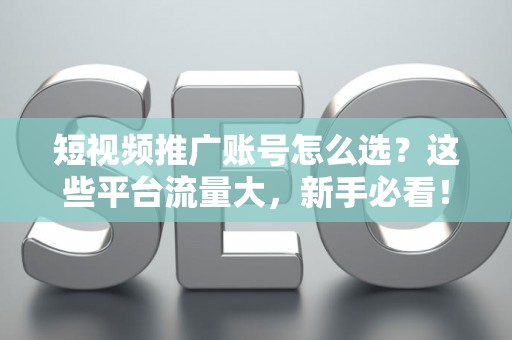 短视频推广账号怎么选？这些平台流量大，新手必看！