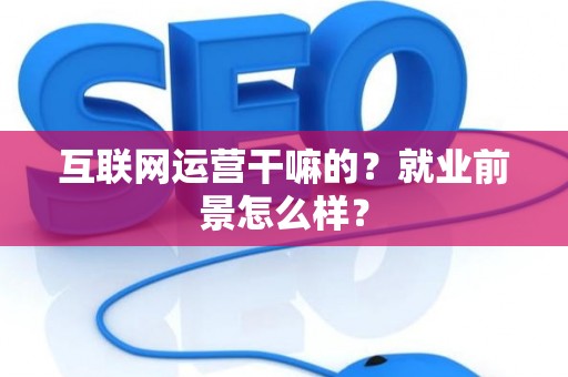 互联网运营干嘛的？就业前景怎么样？