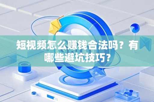 短视频怎么赚钱合法吗？有哪些避坑技巧？