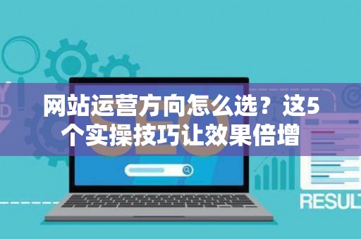 网站运营方向怎么选？这5个实操技巧让效果倍增