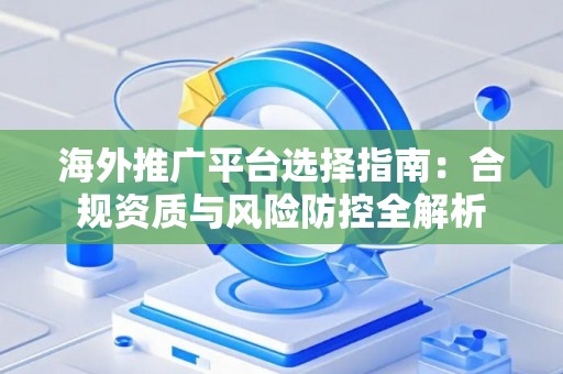 海外推广平台选择指南：合规资质与风险防控全解析