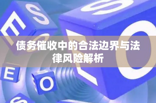 债务催收中的合法边界与法律风险解析