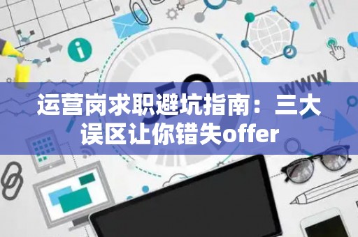 运营岗求职避坑指南：三大误区让你错失offer