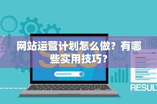 网站运营计划怎么做？有哪些实用技巧？