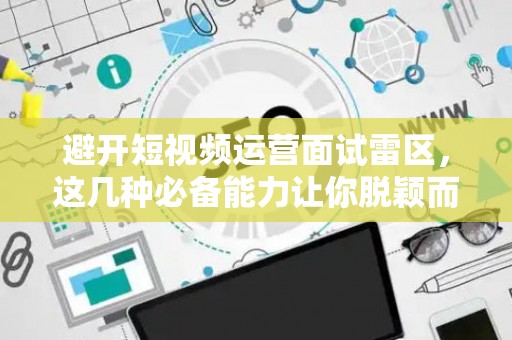避开短视频运营面试雷区，这几种必备能力让你脱颖而出