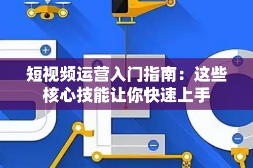 短视频运营入门指南：这些核心技能让你快速上手