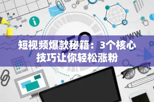 短视频爆款秘籍：3个核心技巧让你轻松涨粉