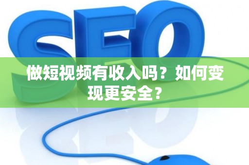 做短视频有收入吗？如何变现更安全？