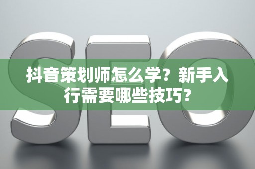 抖音策划师怎么学？新手入行需要哪些技巧？