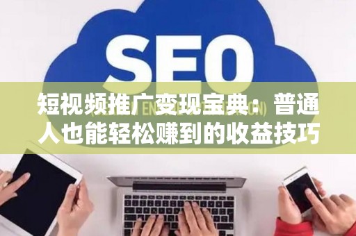 短视频推广变现宝典：普通人也能轻松赚到的收益技巧