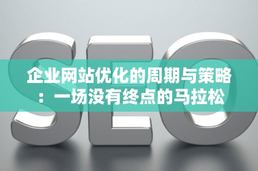 企业网站优化的周期与策略：一场没有终点的马拉松